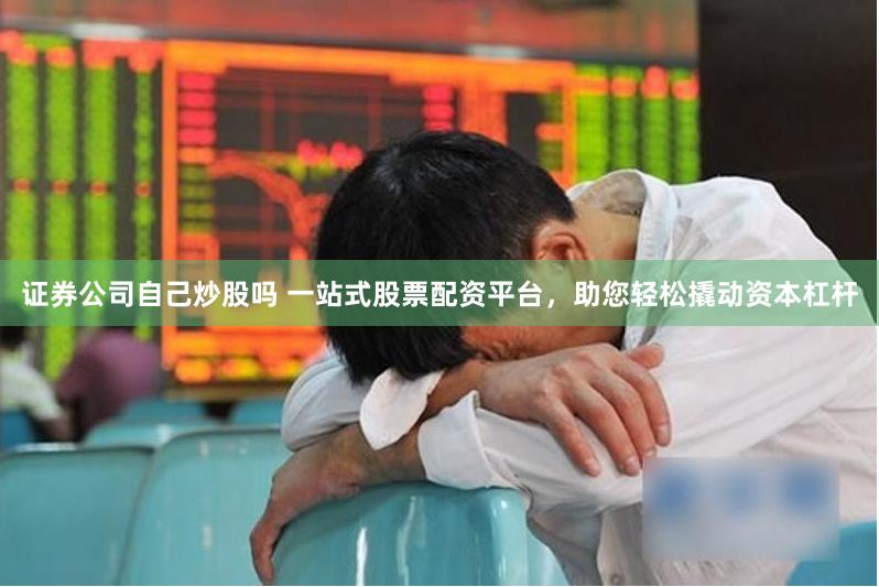 证券公司自己炒股吗 一站式股票配资平台，助您轻松撬动资本杠杆