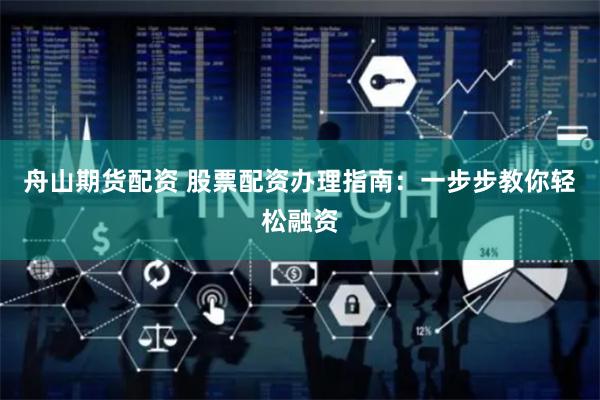舟山期货配资 股票配资办理指南：一步步教你轻松融资