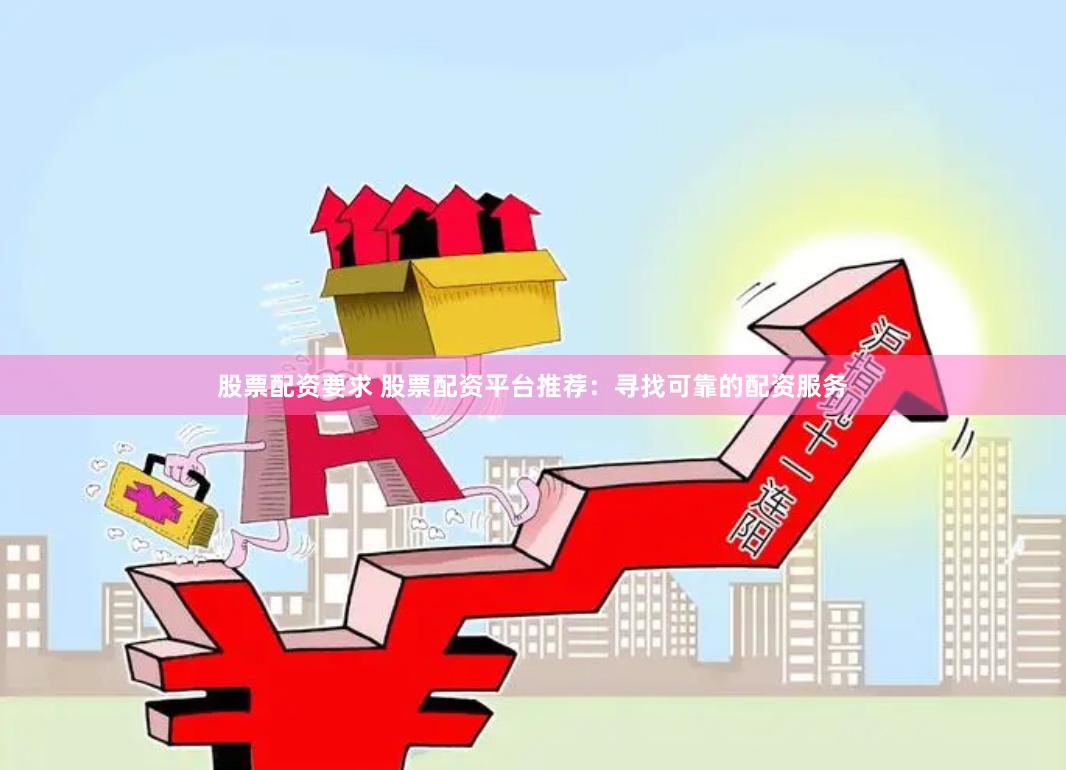 股票配资要求 股票配资平台推荐：寻找可靠的配资服务