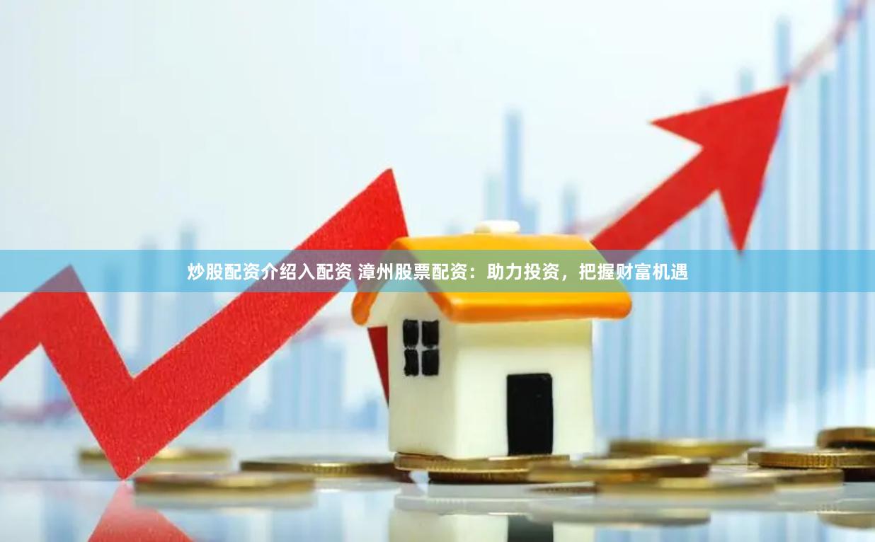 炒股配资介绍入配资 漳州股票配资：助力投资，把握财富机遇