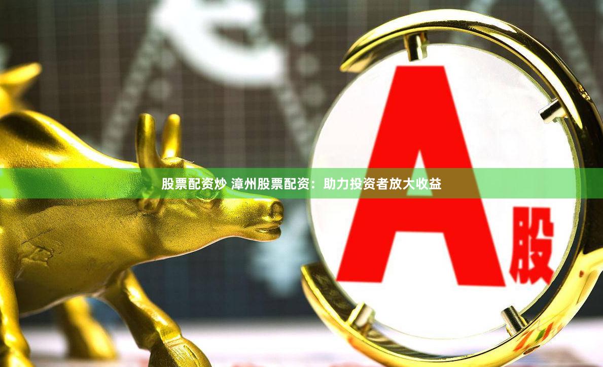 股票配资炒 漳州股票配资：助力投资者放大收益