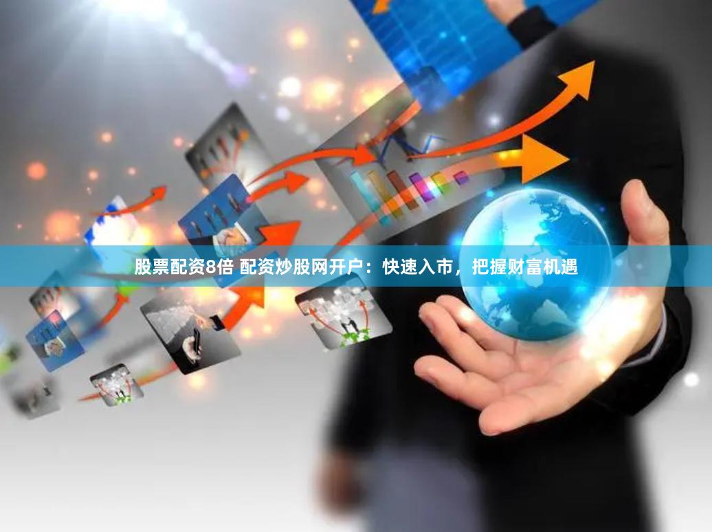 股票配资8倍 配资炒股网开户：快速入市，把握财富机遇