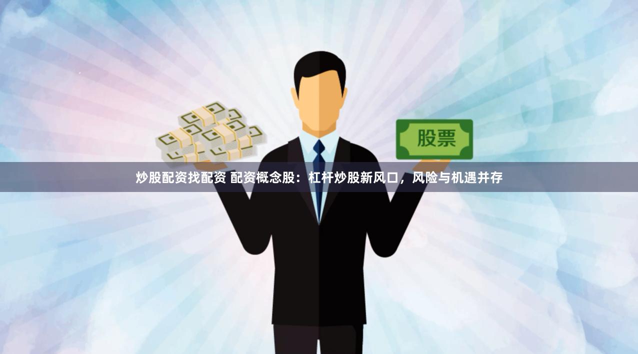 炒股配资找配资 配资概念股：杠杆炒股新风口，风险与机遇并存