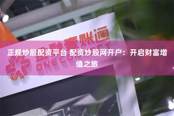 正规炒股配资平台 配资炒股网开户：开启财富增值之旅