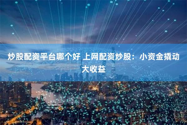 炒股配资平台哪个好 上网配资炒股：小资金撬动大收益