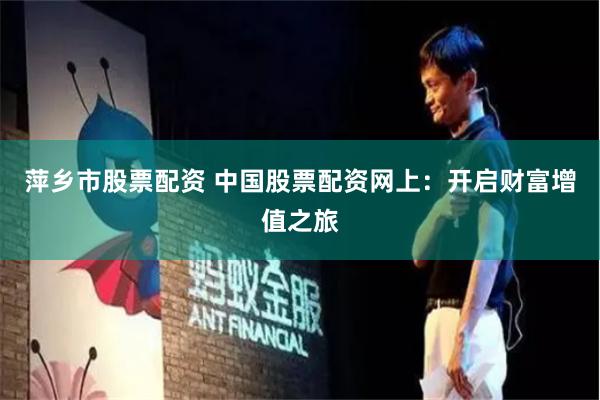 萍乡市股票配资 中国股票配资网上：开启财富增值之旅