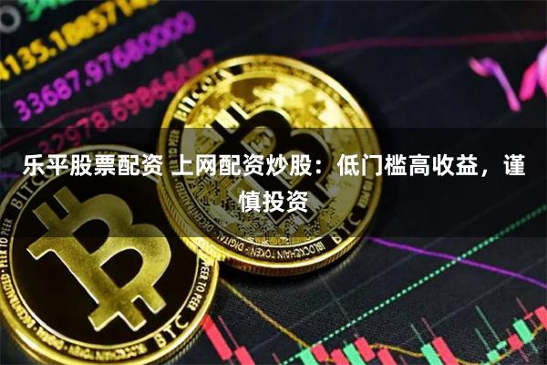 乐平股票配资 上网配资炒股：低门槛高收益，谨慎投资