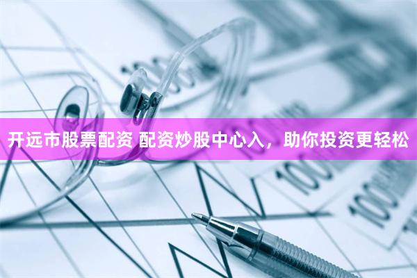 开远市股票配资 配资炒股中心入，助你投资更轻松
