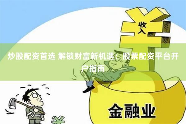 炒股配资首选 解锁财富新机遇：股票配资平台开户指南