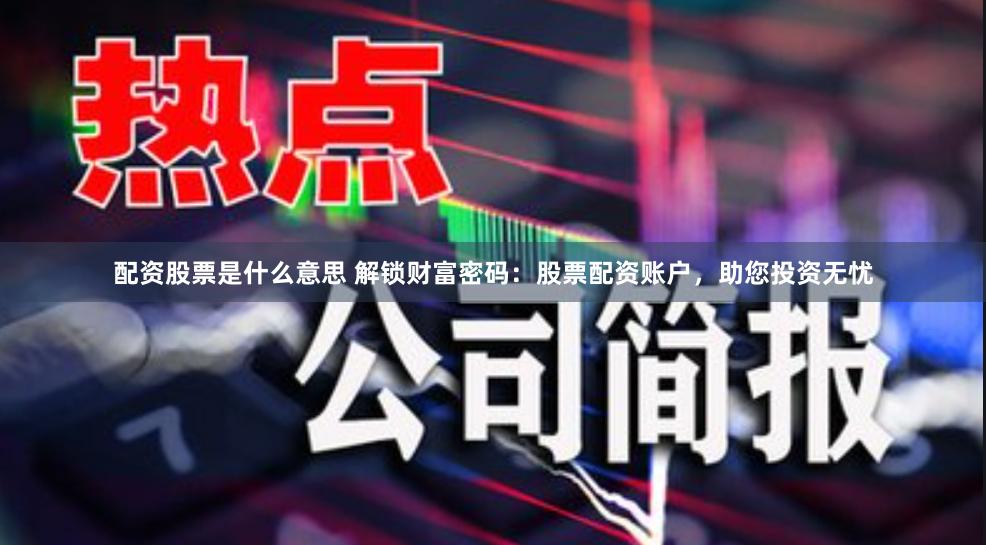 配资股票是什么意思 解锁财富密码：股票配资账户，助您投资无忧