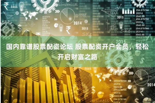 国内靠谱股票配资论坛 股票配资开户会员，轻松开启财富之路