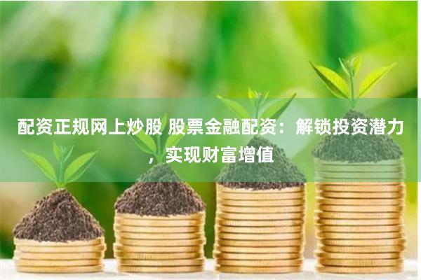 配资正规网上炒股 股票金融配资：解锁投资潜力，实现财富增值