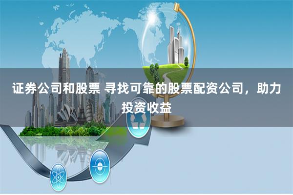 证券公司和股票 寻找可靠的股票配资公司，助力投资收益