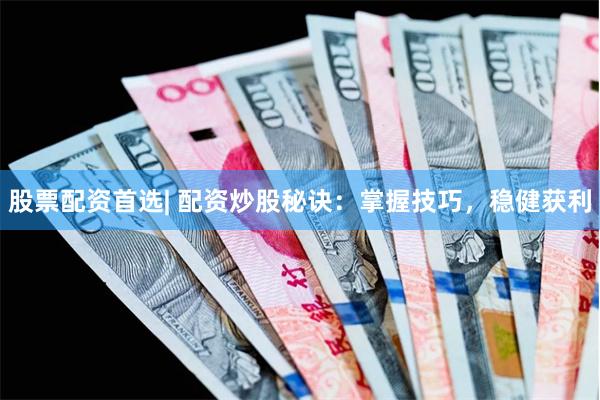股票配资首选| 配资炒股秘诀：掌握技巧，稳健获利