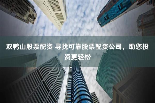 双鸭山股票配资 寻找可靠股票配资公司，助您投资更轻松