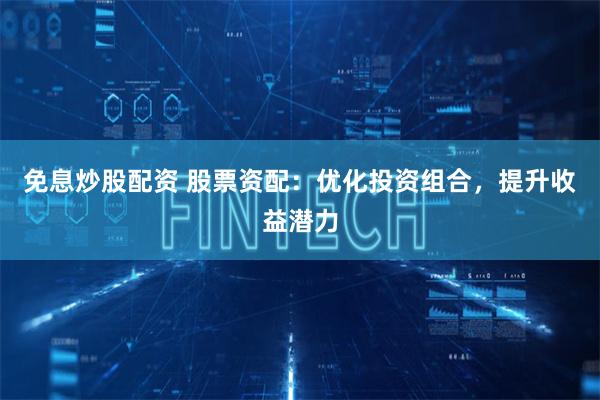 免息炒股配资 股票资配：优化投资组合，提升收益潜力