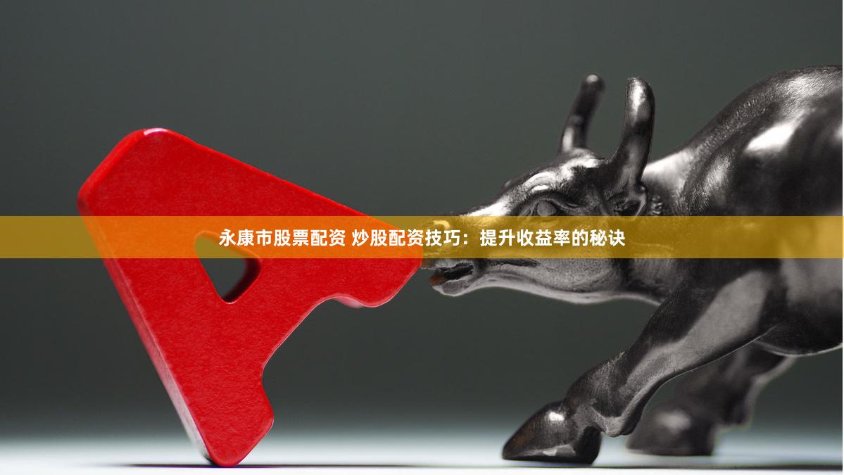 永康市股票配资 炒股配资技巧：提升收益率的秘诀
