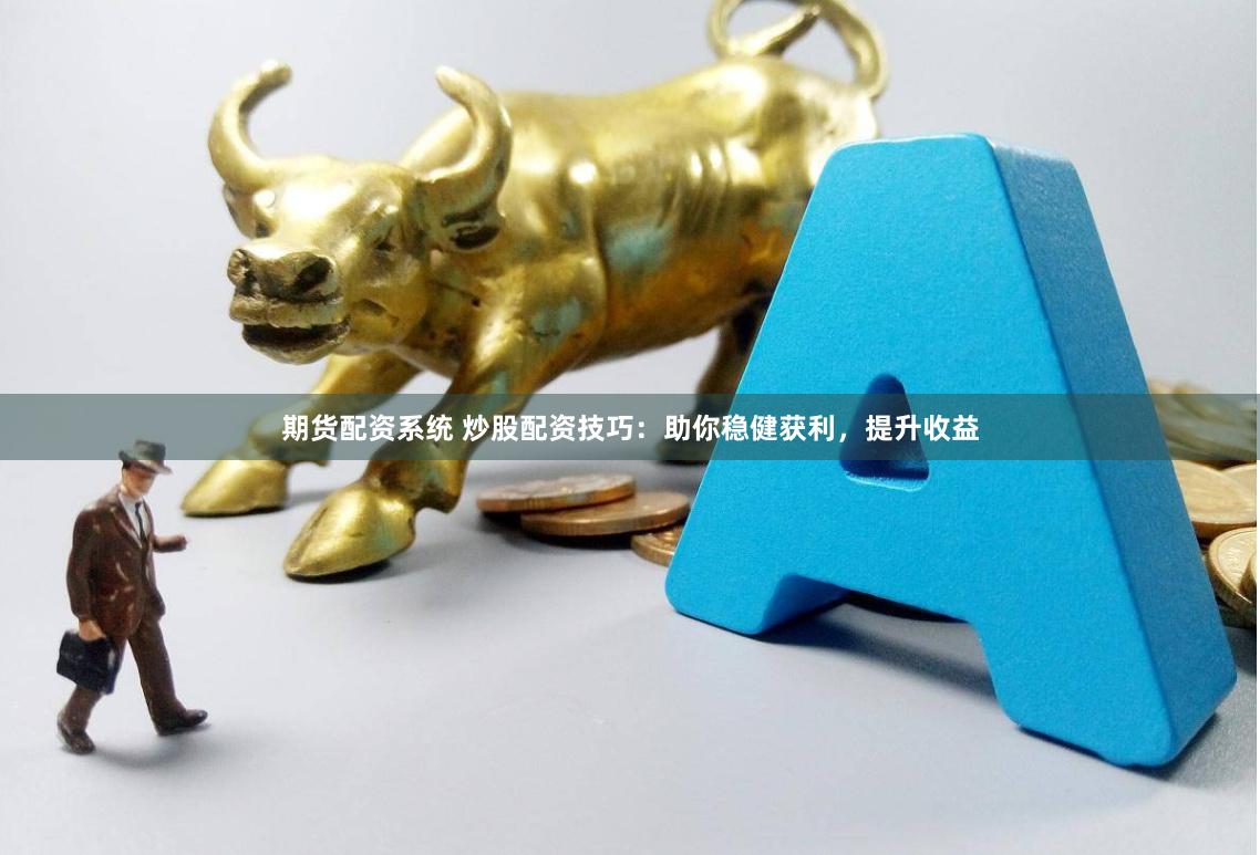 期货配资系统 炒股配资技巧：助你稳健获利，提升收益