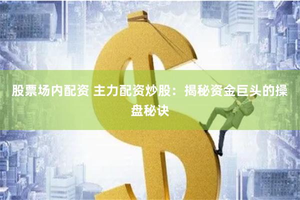 股票场内配资 主力配资炒股：揭秘资金巨头的操盘秘诀