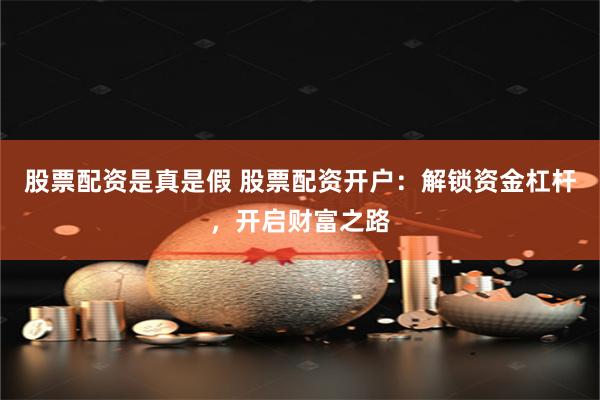 股票配资是真是假 股票配资开户：解锁资金杠杆，开启财富之路
