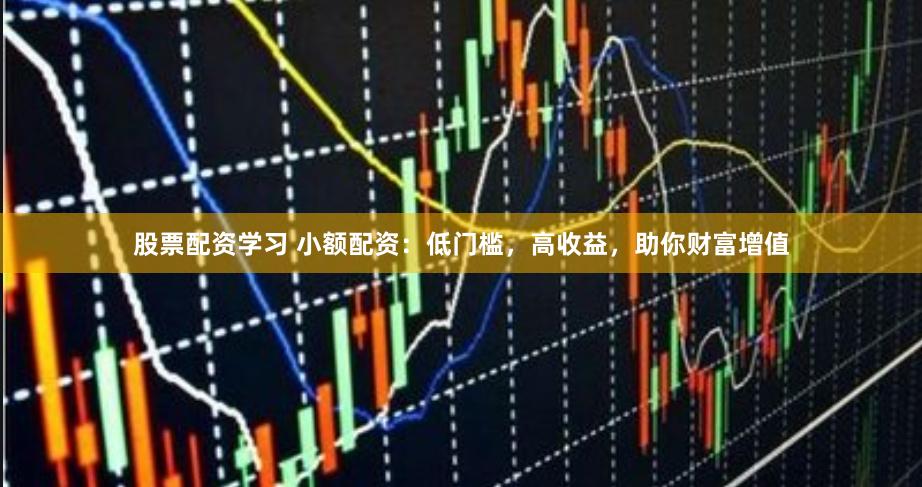 股票配资学习 小额配资：低门槛，高收益，助你财富增值