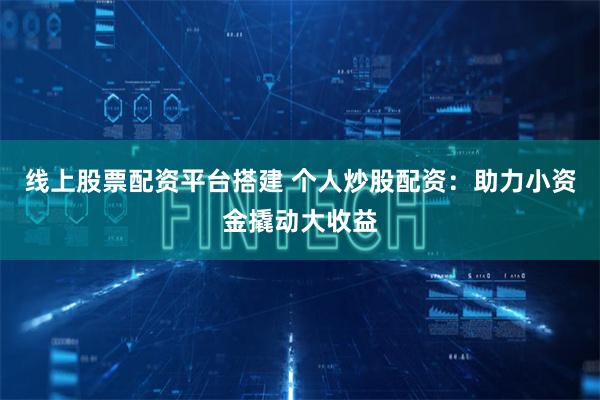 线上股票配资平台搭建 个人炒股配资：助力小资金撬动大收益