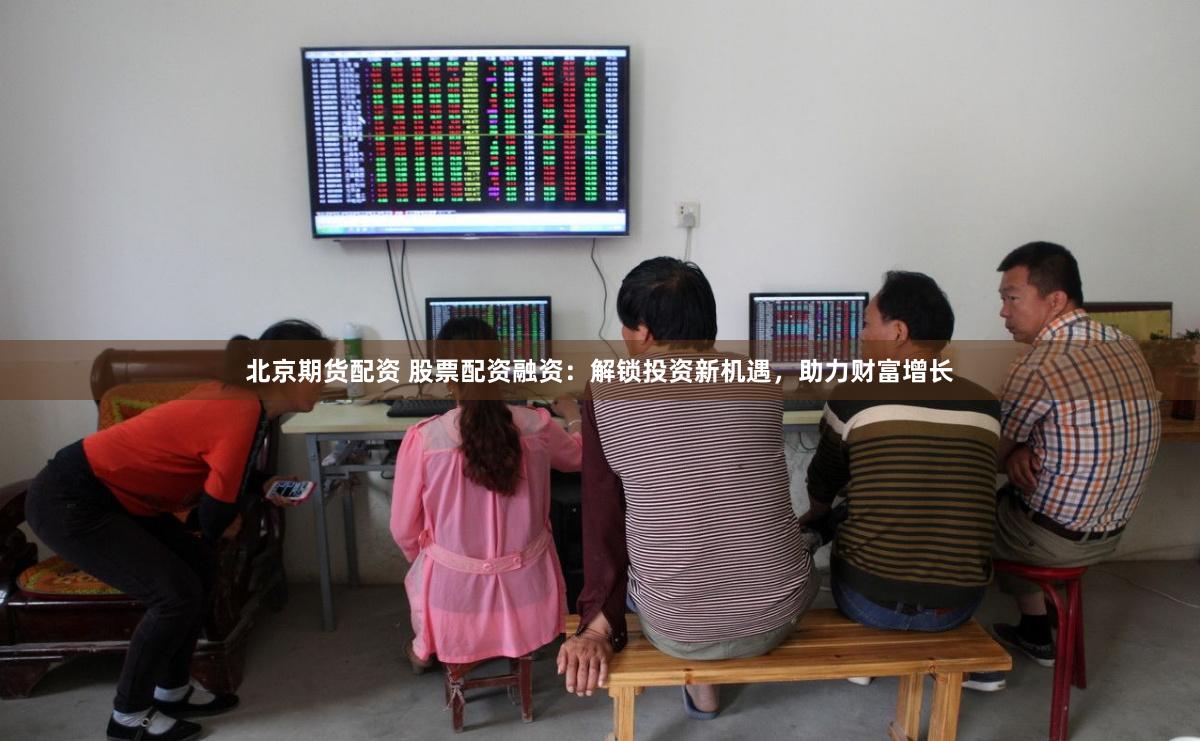 北京期货配资 股票配资融资：解锁投资新机遇，助力财富增长