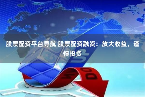 股票配资平台导航 股票配资融资：放大收益，谨慎投资