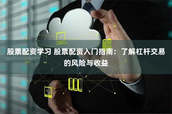 股票配资学习 股票配资入门指南：了解杠杆交易的风险与收益