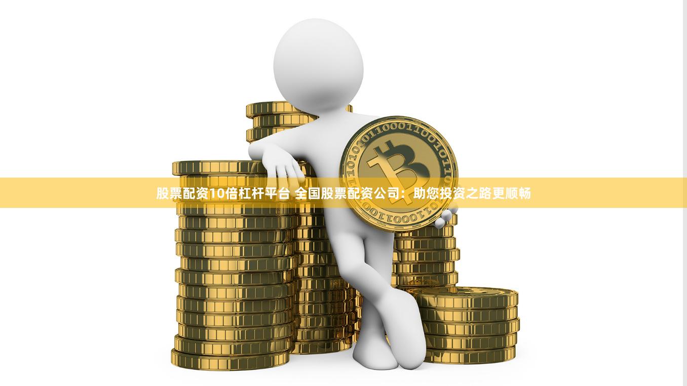 股票配资10倍杠杆平台 全国股票配资公司：助您投资之路更顺畅