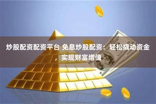 炒股配资配资平台 免息炒股配资：轻松撬动资金，实现财富增值