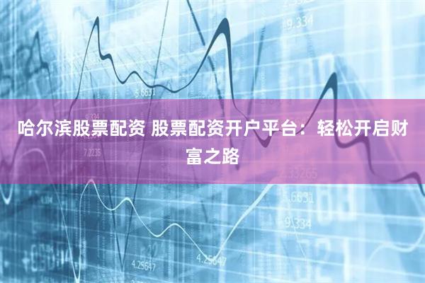 哈尔滨股票配资 股票配资开户平台：轻松开启财富之路