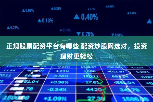 正规股票配资平台有哪些 配资炒股网选对，投资理财更轻松