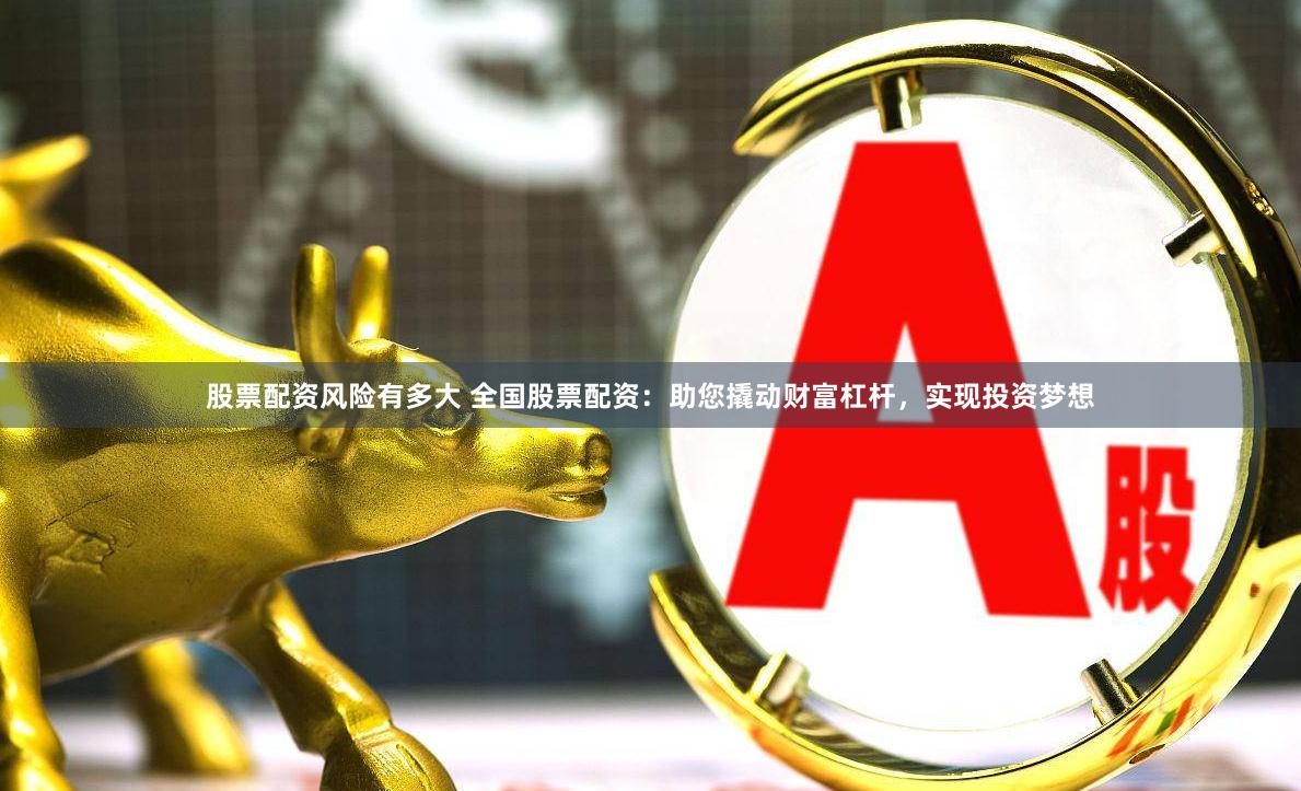 股票配资风险有多大 全国股票配资：助您撬动财富杠杆，实现投资梦想
