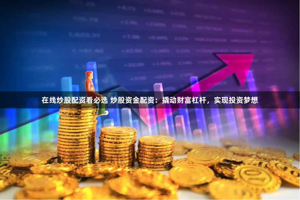 在线炒股配资看必选 炒股资金配资：撬动财富杠杆，实现投资梦想