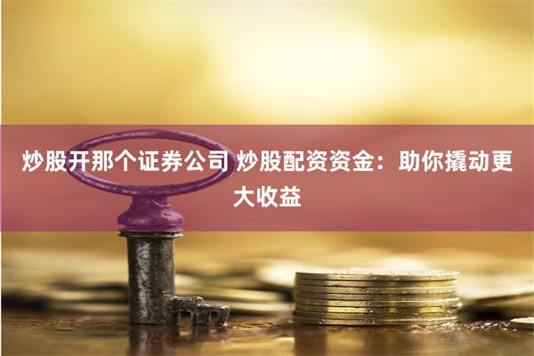 炒股开那个证券公司 炒股配资资金：助你撬动更大收益