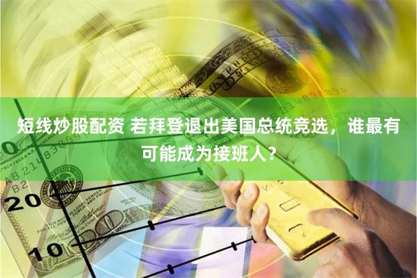 短线炒股配资 若拜登退出美国总统竞选，谁最有可能成为接班人？