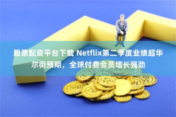 股票配资平台下载 Netflix第二季度业绩超华尔街预期，全球付费会员增长强劲