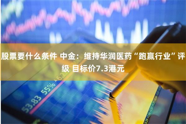 股票要什么条件 中金：维持华润医药“跑赢行业”评级 目标价7.3港元