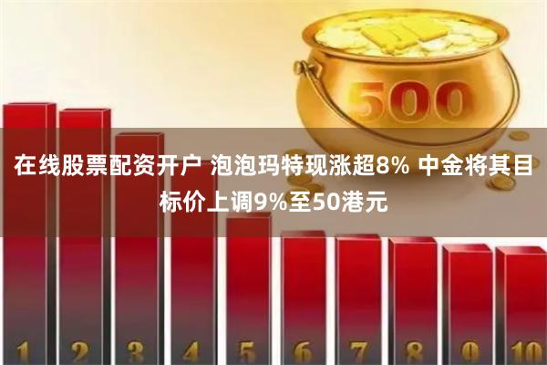在线股票配资开户 泡泡玛特现涨超8% 中金将其目标价上调9%至50港元
