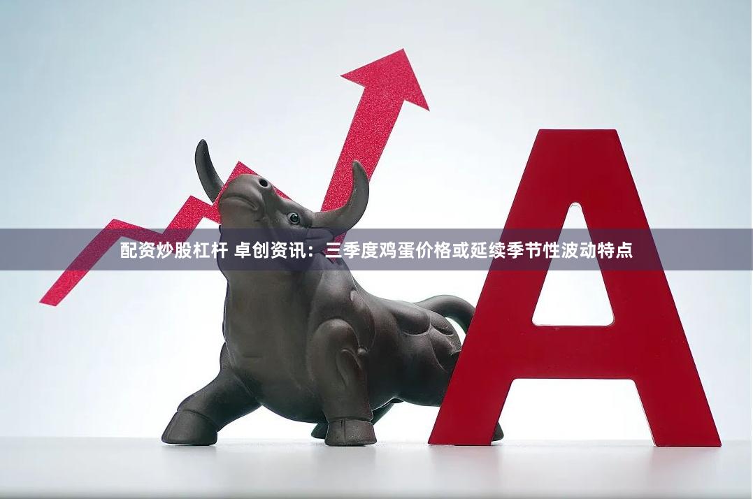 配资炒股杠杆 卓创资讯：三季度鸡蛋价格或延续季节性波动特点
