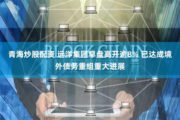 青海炒股配资 远洋集团早盘高开逾8% 已达成境外债务重组重大进展