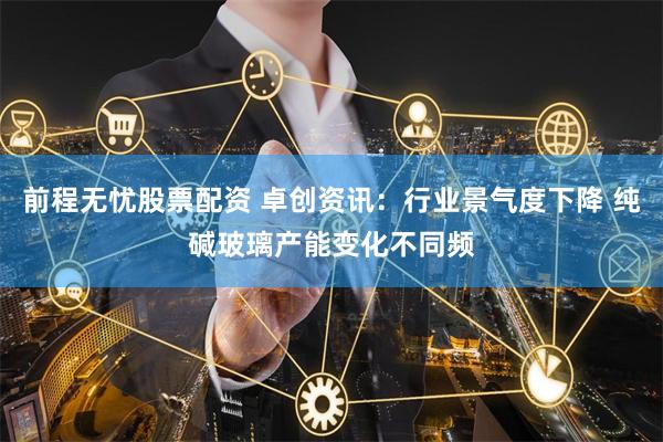 前程无忧股票配资 卓创资讯：行业景气度下降 纯碱玻璃产能变化不同频