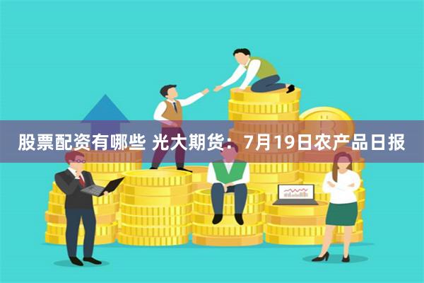 股票配资有哪些 光大期货：7月19日农产品日报