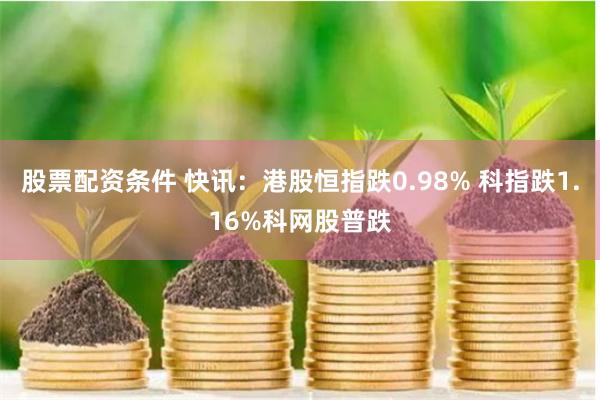 股票配资条件 快讯：港股恒指跌0.98% 科指跌1.16%科网股普跌