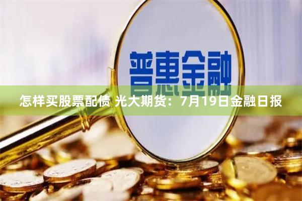 怎样买股票配债 光大期货：7月19日金融日报