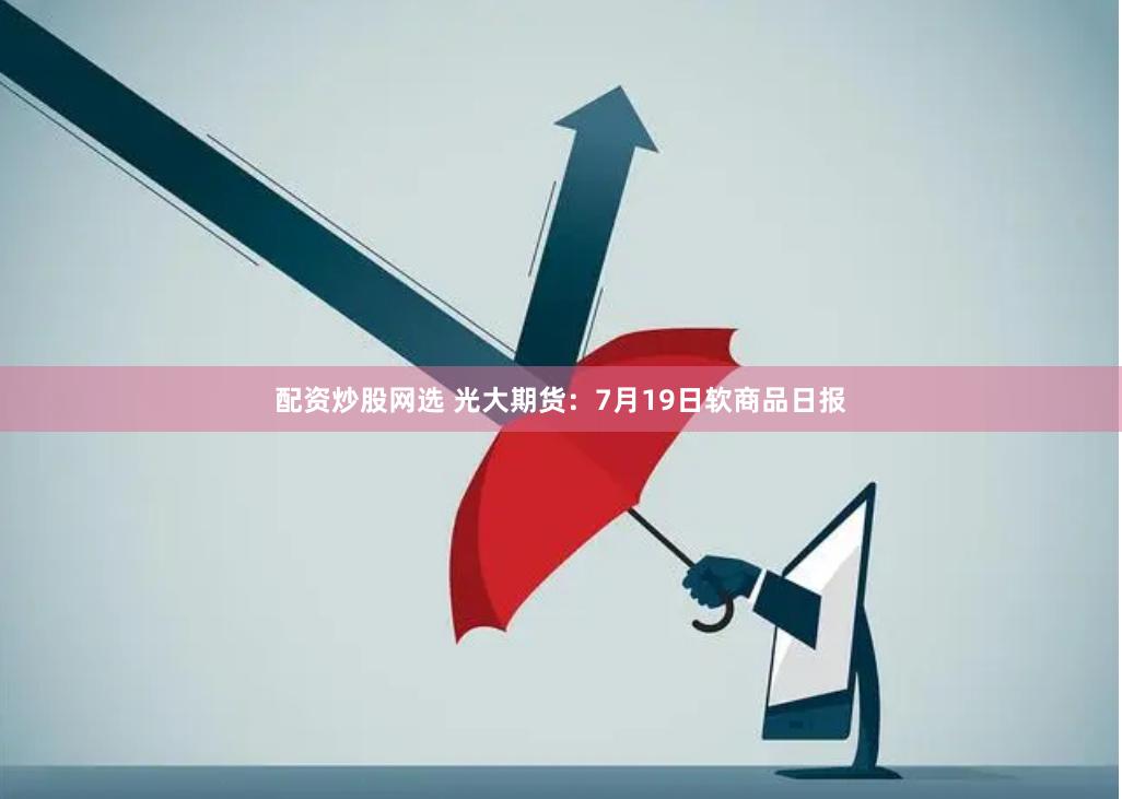 配资炒股网选 光大期货：7月19日软商品日报