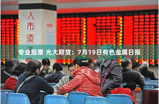 专业股票 光大期货：7月19日有色金属日报