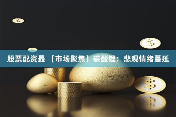 股票配资最 【市场聚焦】碳酸锂：悲观情绪蔓延