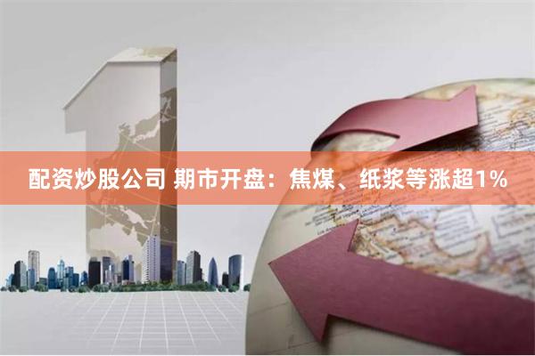 配资炒股公司 期市开盘：焦煤、纸浆等涨超1%